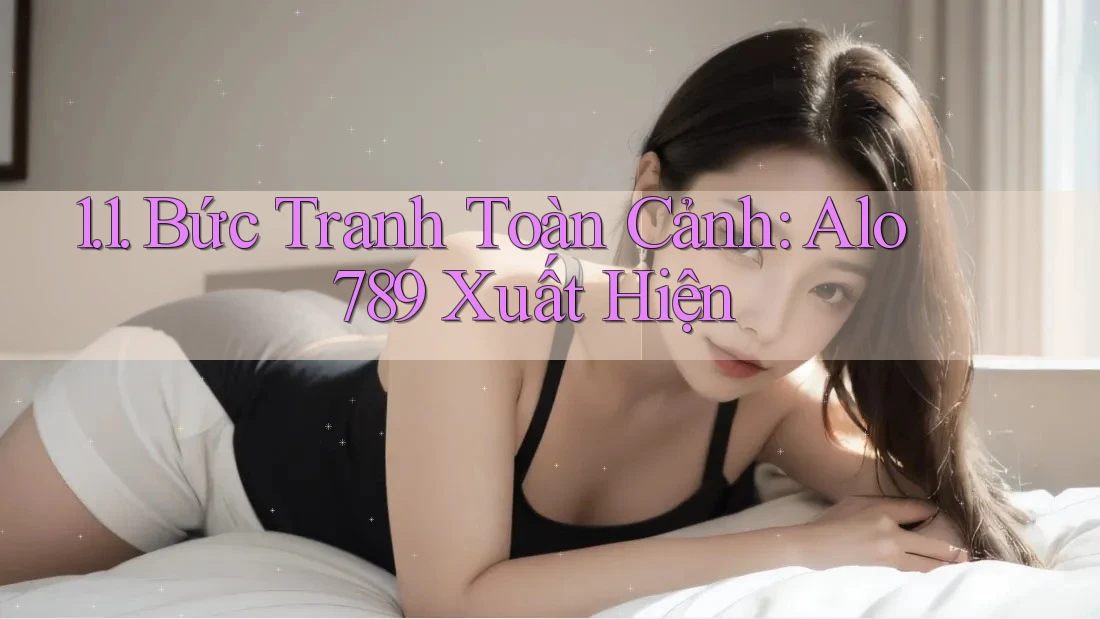 1. 1. Bức Tranh Toàn Cảnh: Alo 789 Xuất Hiện 1. 1. Bức Tranh Toàn Cảnh: Alo 789 Xuất Hiện