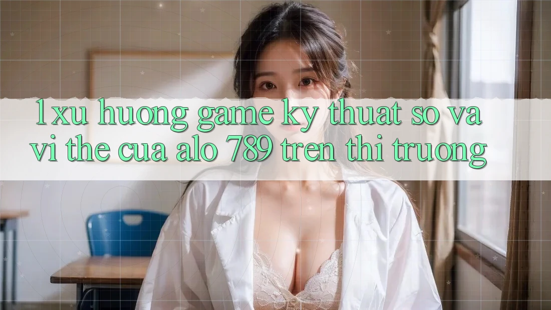 1. Xu Hướng Game Kỹ Thuật Số Và Vị Thế Của Alo 789 Trên Thị Trường 1. Xu Hướng Game Kỹ Thuật Số Và Vị Thế Của Alo 789 Trên Thị Trường