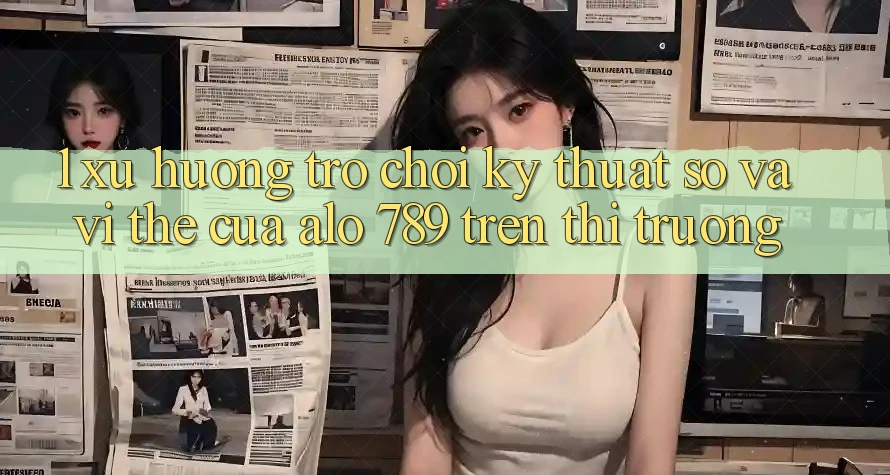 1. Xu Hướng Trò chơi Kỹ Thuật Số Và Vị Thế Của Alo 789 Trên Thị Trường
