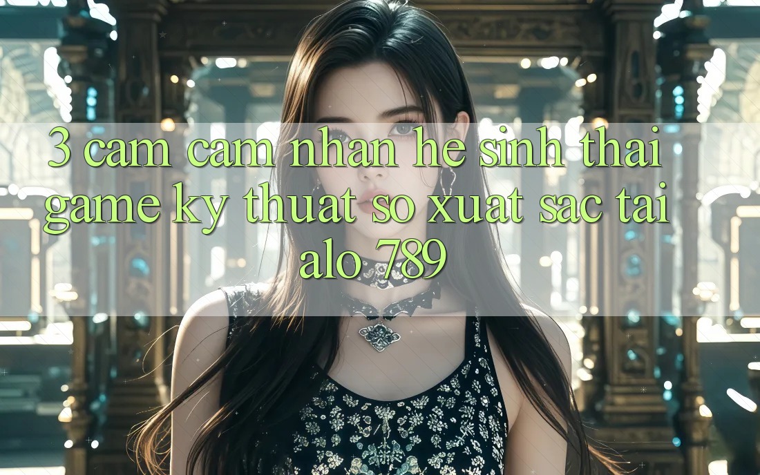 3. Cảm cảm nhận Hệ Sinh Thái Game Kỹ Thuật Số Xuất sắc Tại Alo 789 3. Cảm cảm nhận Hệ Sinh Thái Game Kỹ Thuật Số Xuất sắc Tại Alo 789