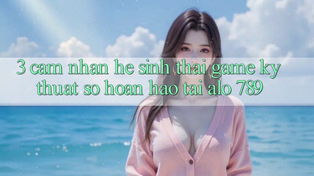 3. Cảm nhận Hệ Sinh Thái Game Kỹ Thuật Số Hoàn hảo Tại Alo 789