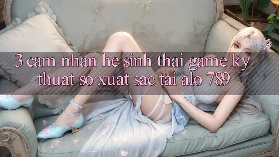 3. Cảm nhận Hệ Sinh Thái Game Kỹ Thuật Số Xuất sắc Tại Alo 789 3. Cảm nhận Hệ Sinh Thái Game Kỹ Thuật Số Xuất sắc Tại Alo 789