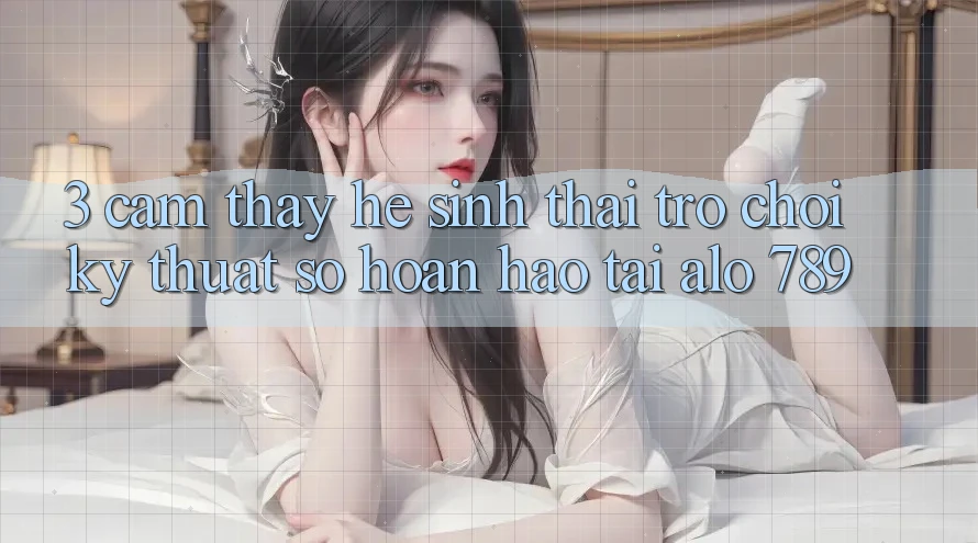 3. Cảm thấy Hệ Sinh Thái Trò chơi Kỹ Thuật Số Hoàn hảo Tại Alo 789 3. Cảm thấy Hệ Sinh Thái Trò chơi Kỹ Thuật Số Hoàn hảo Tại Alo 789