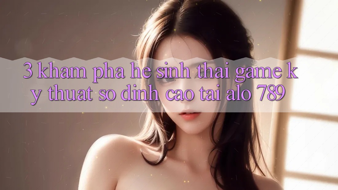 3. Khám Phá Hệ Sinh Thái Game Kỹ Thuật Số Đỉnh Cao Tại Alo 789 3. Khám Phá Hệ Sinh Thái Game Kỹ Thuật Số Đỉnh Cao Tại Alo 789