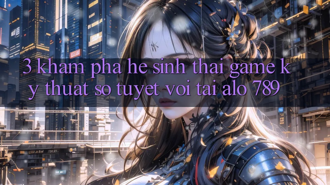 3. Khám Phá Hệ Sinh Thái Game Kỹ Thuật Số Tuyệt vời Tại Alo 789 3. Khám Phá Hệ Sinh Thái Game Kỹ Thuật Số Tuyệt vời Tại Alo 789