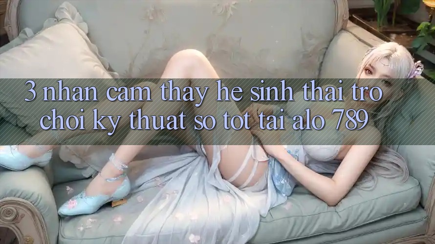 3. Nhận cảm thấy Hệ Sinh Thái Trò chơi Kỹ Thuật Số Tốt Tại Alo 789