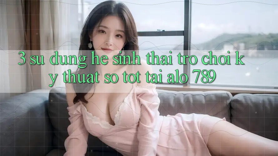 3. Sử dụng Hệ Sinh Thái Trò chơi Kỹ Thuật Số Tốt Tại Alo 789