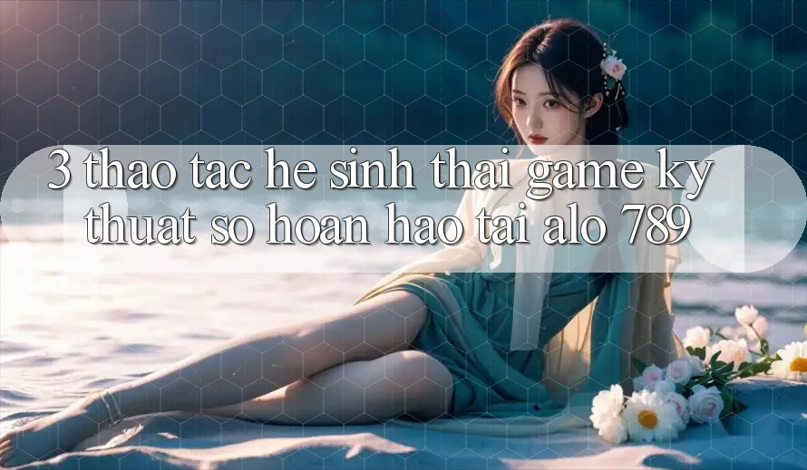 3. Thao tác Hệ Sinh Thái Game Kỹ Thuật Số Hoàn hảo Tại Alo 789 3. Thao tác Hệ Sinh Thái Game Kỹ Thuật Số Hoàn hảo Tại Alo 789