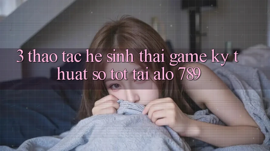 3. Thao tác Hệ Sinh Thái Game Kỹ Thuật Số Tốt Tại Alo 789 3. Thao tác Hệ Sinh Thái Game Kỹ Thuật Số Tốt Tại Alo 789
