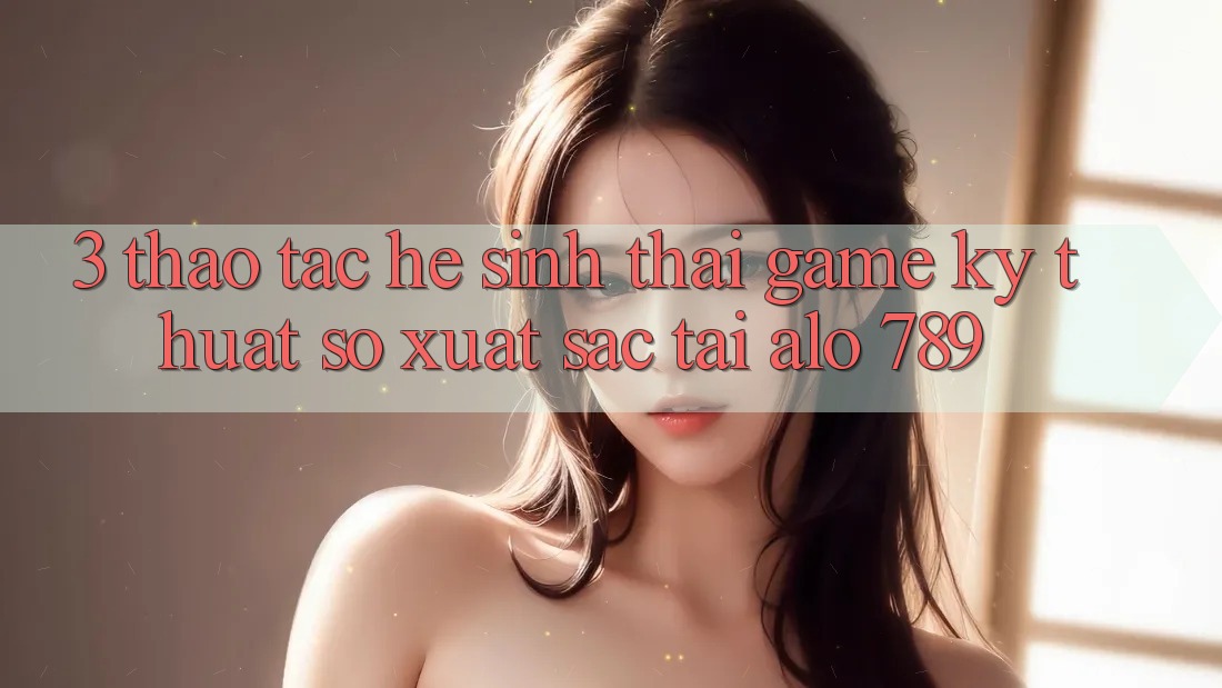 3. Thao tác Hệ Sinh Thái Game Kỹ Thuật Số Xuất sắc Tại Alo 789 3. Thao tác Hệ Sinh Thái Game Kỹ Thuật Số Xuất sắc Tại Alo 789