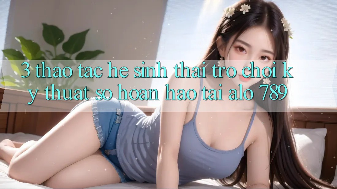 3. Thao tác Hệ Sinh Thái Trò chơi Kỹ Thuật Số Hoàn hảo Tại Alo 789 3. Thao tác Hệ Sinh Thái Trò chơi Kỹ Thuật Số Hoàn hảo Tại Alo 789