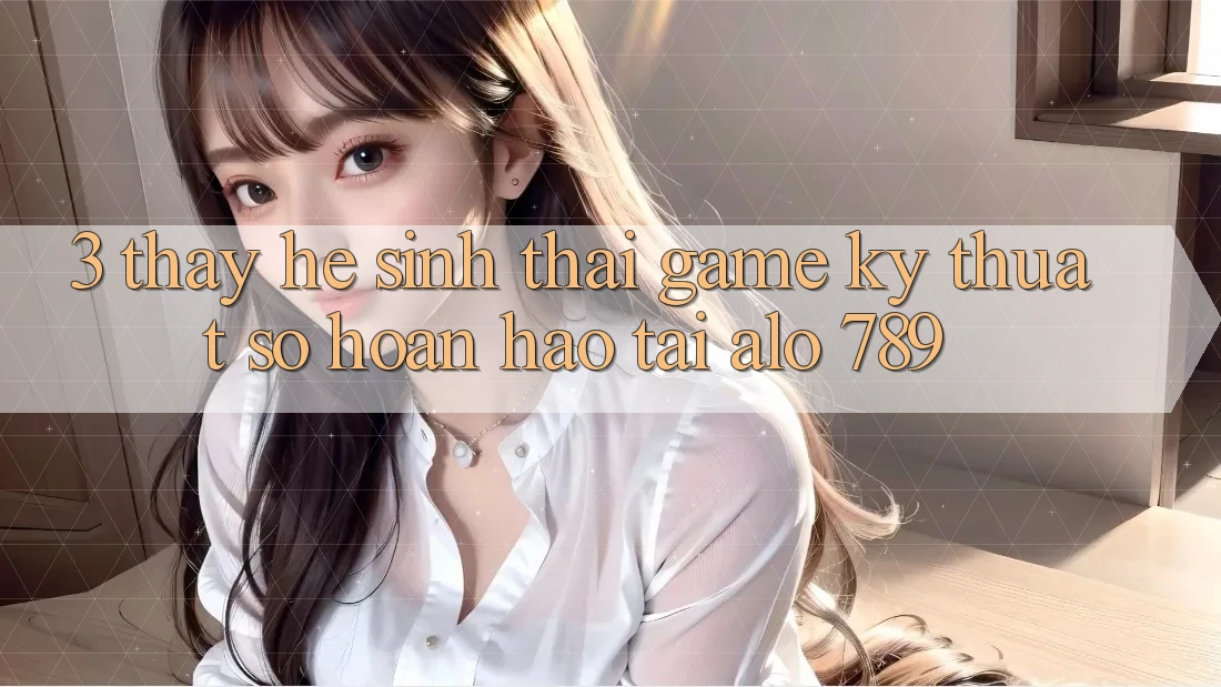 3. Thấy Hệ Sinh Thái Game Kỹ Thuật Số Hoàn hảo Tại Alo 789 3. Thấy Hệ Sinh Thái Game Kỹ Thuật Số Hoàn hảo Tại Alo 789