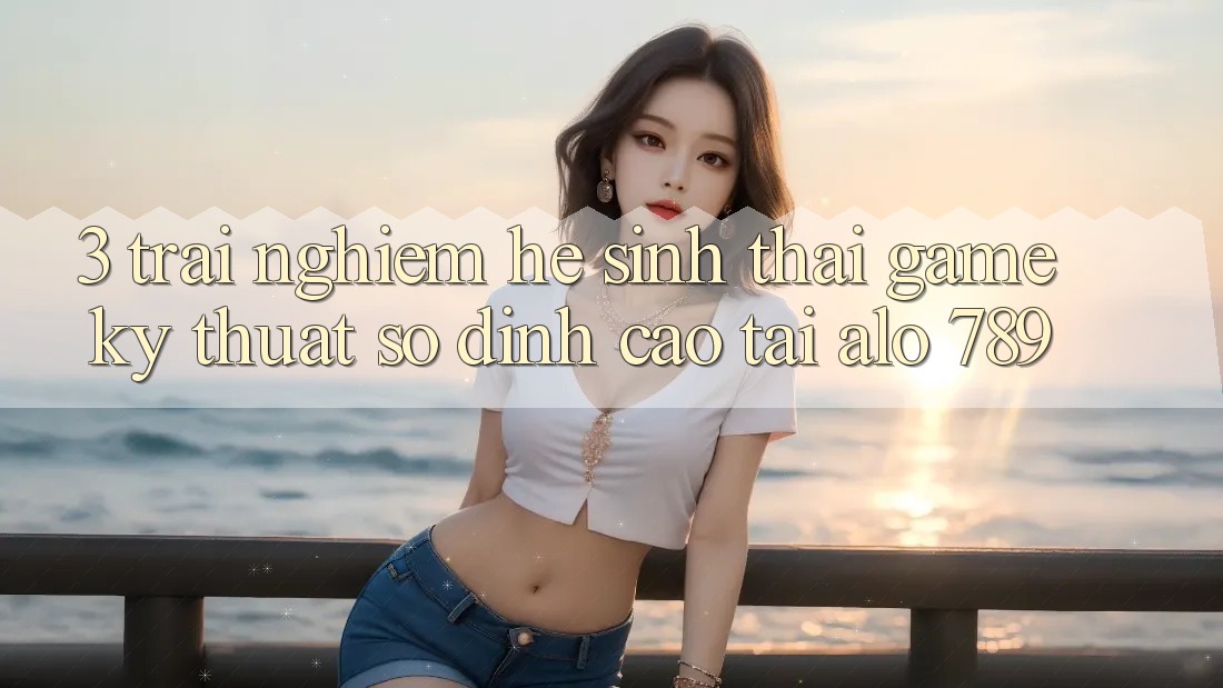 3. Trải nghiệm Hệ Sinh Thái Game Kỹ Thuật Số Đỉnh Cao Tại Alo 789