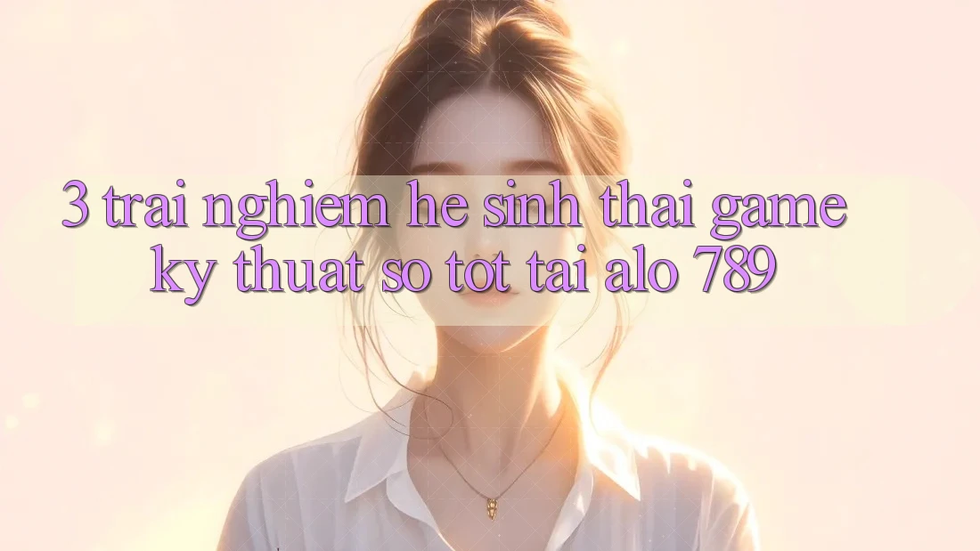 3. Trải nghiệm Hệ Sinh Thái Game Kỹ Thuật Số Tốt Tại Alo 789 3. Trải nghiệm Hệ Sinh Thái Game Kỹ Thuật Số Tốt Tại Alo 789