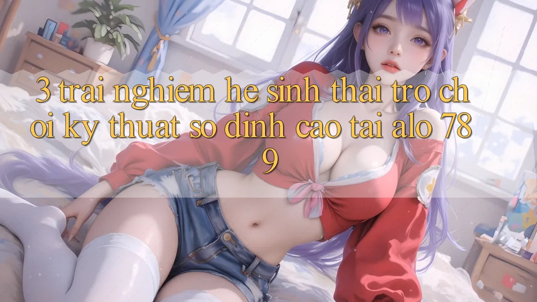 3. Trải nghiệm Hệ Sinh Thái Trò chơi Kỹ Thuật Số Đỉnh Cao Tại Alo 789