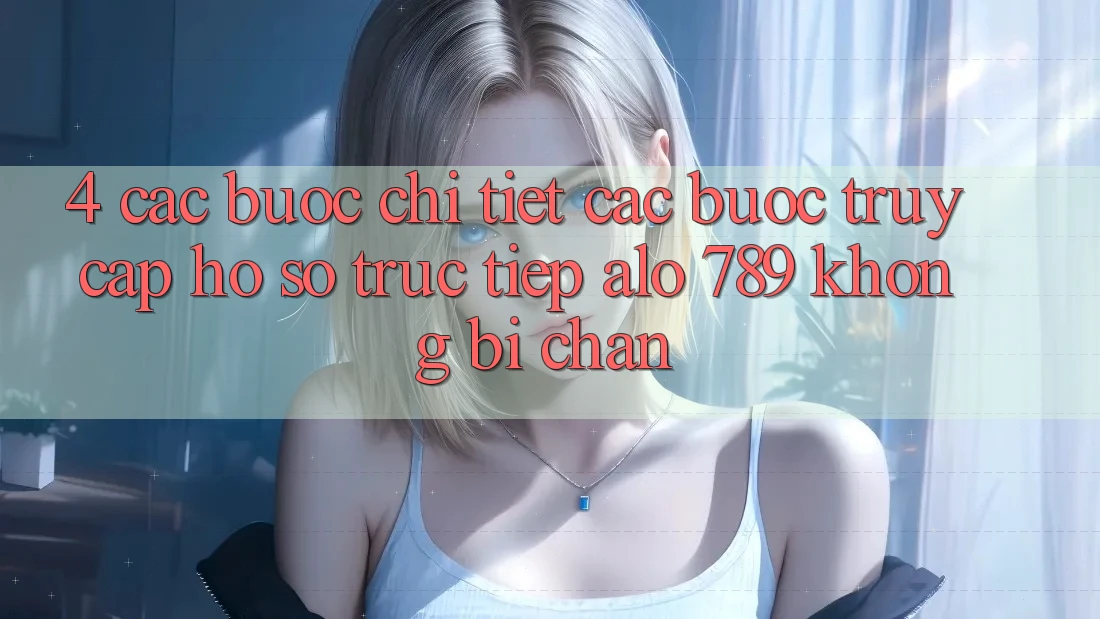 4. Các bước Chi Tiết Các Bước Truy cập hồ sơ Trực Tiếp Alo 789 Không Bị Chặn