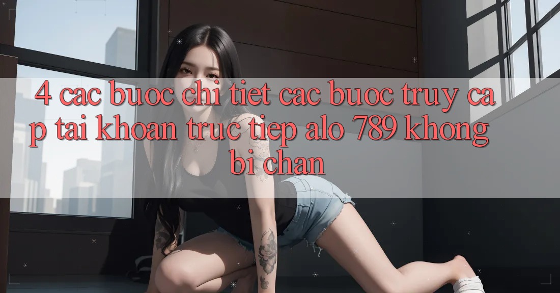 4. Các bước Chi Tiết Các Bước Truy cập tài khoản Trực Tiếp Alo 789 Không Bị Chặn 4. Các bước Chi Tiết Các Bước Truy cập tài khoản Trực Tiếp Alo 789 Không Bị Chặn