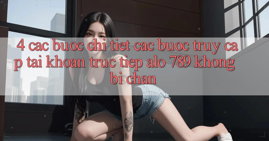 4. Các bước Chi Tiết Các Bước Truy cập tài khoản Trực Tiếp Alo 789 Không Bị Chặn 4. Các bước Chi Tiết Các Bước Truy cập tài khoản Trực Tiếp Alo 789 Không Bị Chặn