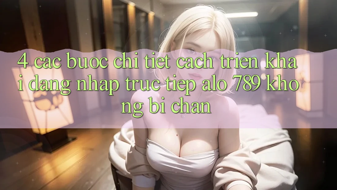 4. Các bước Chi Tiết Cách triển khai Đăng nhập Trực Tiếp Alo 789 Không Bị Chặn 4. Các bước Chi Tiết Cách triển khai Đăng nhập Trực Tiếp Alo 789 Không Bị Chặn