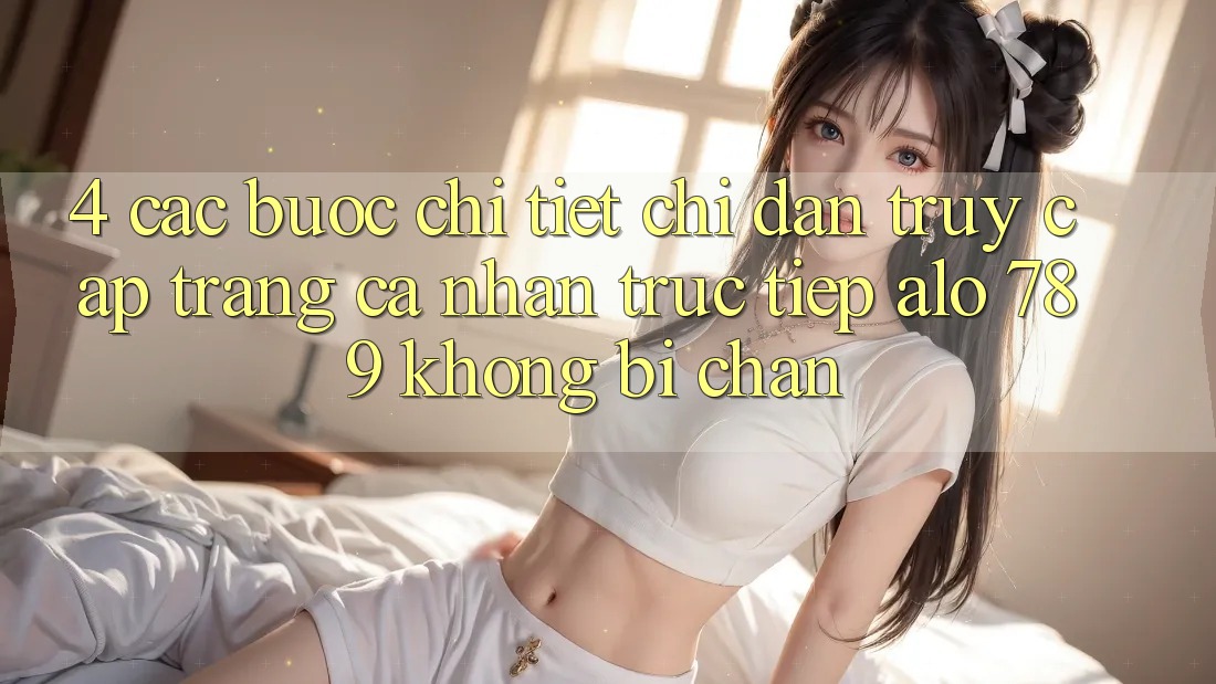 4. Các bước Chi Tiết Chỉ dẫn Truy cập trang cá nhân Trực Tiếp Alo 789 Không Bị Chặn 4. Các bước Chi Tiết Chỉ dẫn Truy cập trang cá nhân Trực Tiếp Alo 789 Không Bị Chặn