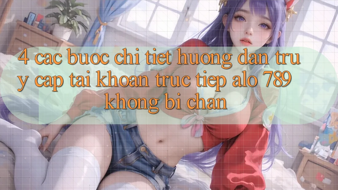 4. Các bước Chi Tiết Hướng dẫn Truy cập tài khoản Trực Tiếp Alo 789 Không Bị Chặn