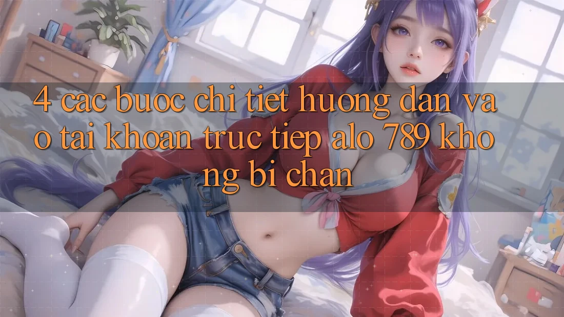 4. Các bước Chi Tiết Hướng dẫn Vào tài khoản Trực Tiếp Alo 789 Không Bị Chặn 4. Các bước Chi Tiết Hướng dẫn Vào tài khoản Trực Tiếp Alo 789 Không Bị Chặn