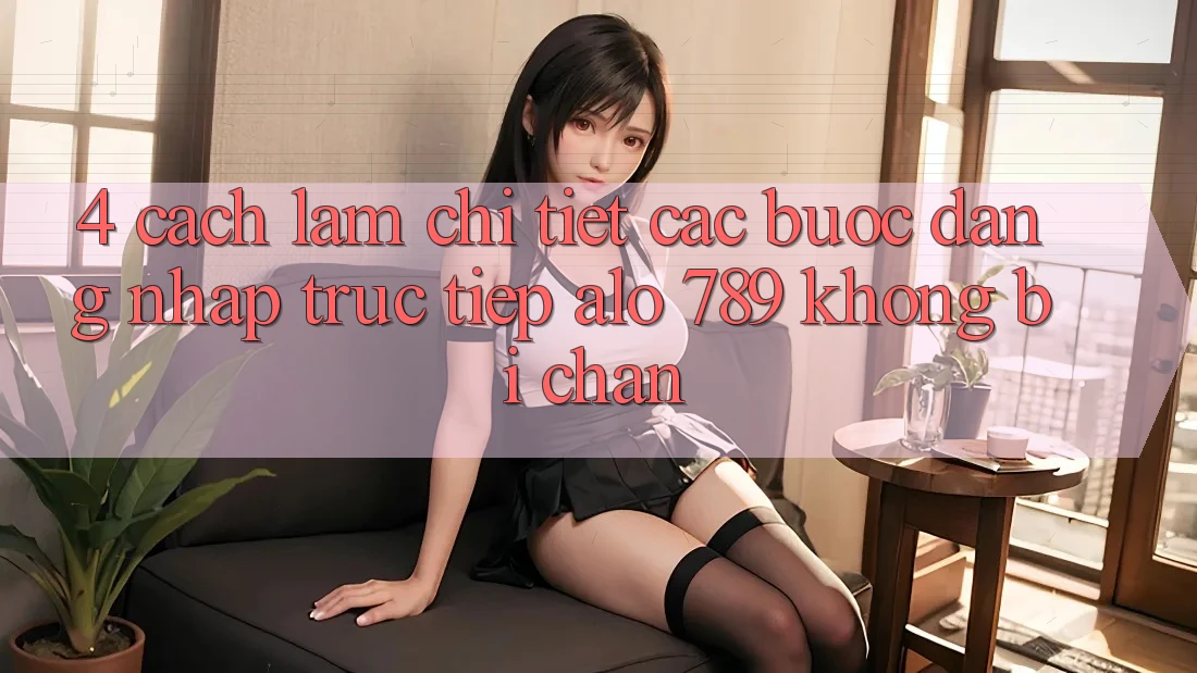 4. Cách làm Chi Tiết Các Bước Đăng Nhập Trực Tiếp Alo 789 Không Bị Chặn 4. Cách làm Chi Tiết Các Bước Đăng Nhập Trực Tiếp Alo 789 Không Bị Chặn