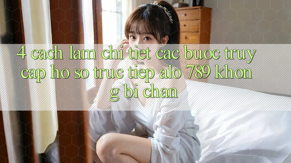 4. Cách làm Chi Tiết Các Bước Truy cập hồ sơ Trực Tiếp Alo 789 Không Bị Chặn 4. Cách làm Chi Tiết Các Bước Truy cập hồ sơ Trực Tiếp Alo 789 Không Bị Chặn