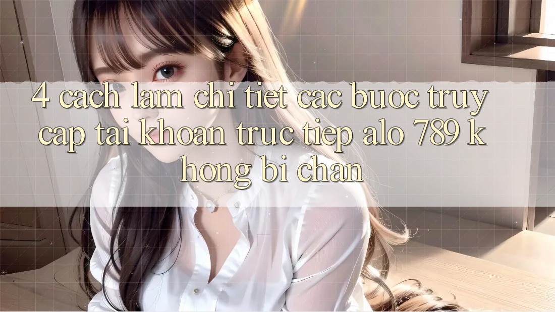 4. Cách làm Chi Tiết Các Bước Truy cập tài khoản Trực Tiếp Alo 789 Không Bị Chặn 4. Cách làm Chi Tiết Các Bước Truy cập tài khoản Trực Tiếp Alo 789 Không Bị Chặn