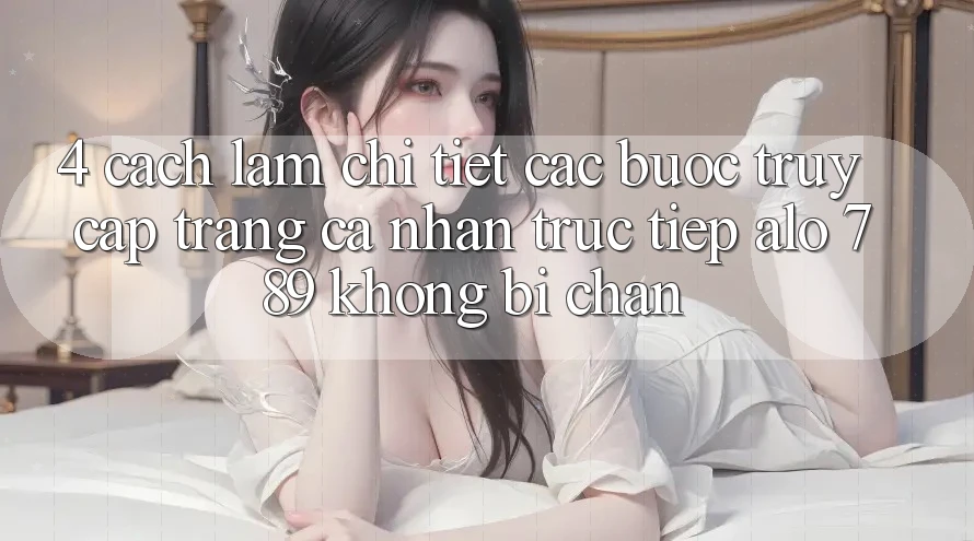 4. Cách làm Chi Tiết Các Bước Truy cập trang cá nhân Trực Tiếp Alo 789 Không Bị Chặn 4. Cách làm Chi Tiết Các Bước Truy cập trang cá nhân Trực Tiếp Alo 789 Không Bị Chặn