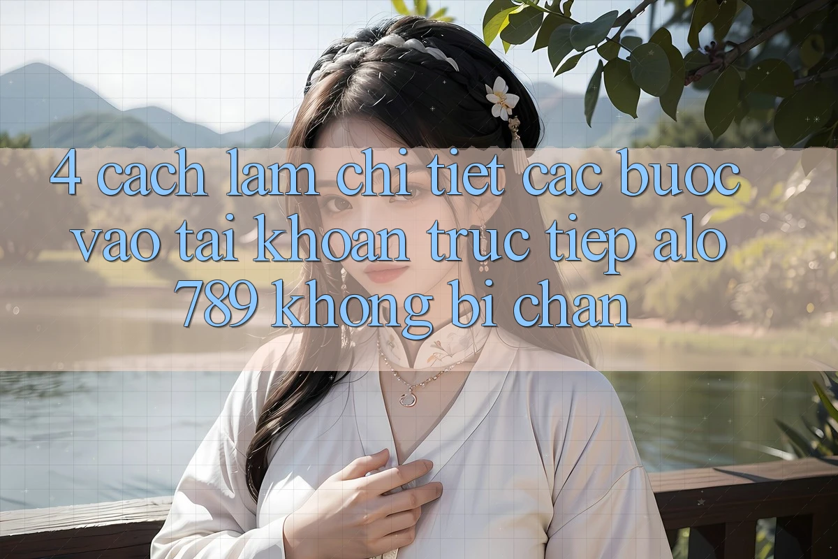 4. Cách làm Chi Tiết Các Bước Vào tài khoản Trực Tiếp Alo 789 Không Bị Chặn