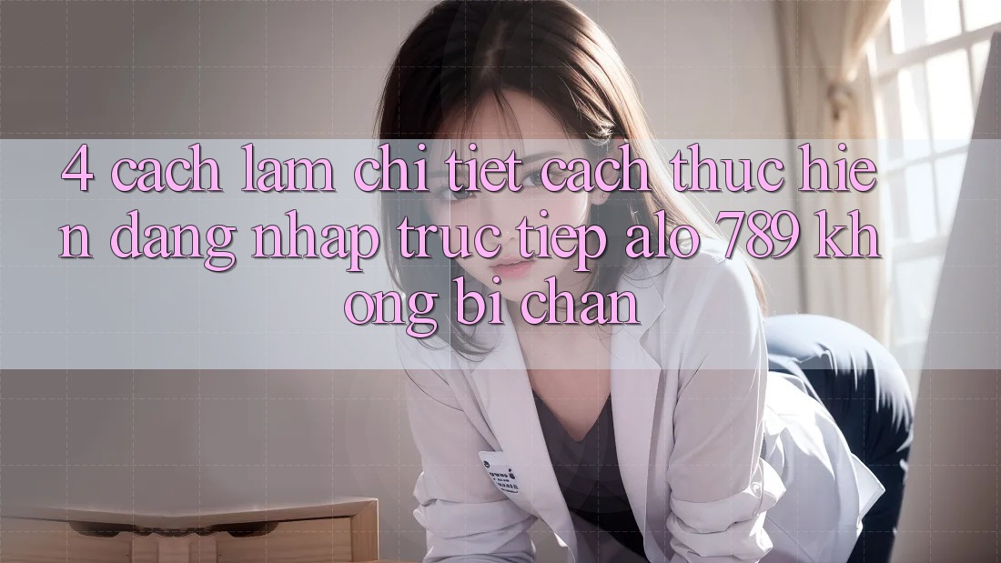 4. Cách làm Chi Tiết Cách thực hiện Đăng Nhập Trực Tiếp Alo 789 Không Bị Chặn