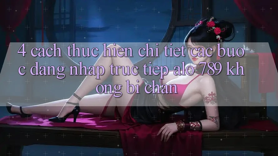 4. Cách thực hiện Chi Tiết Các Bước Đăng Nhập Trực Tiếp Alo 789 Không Bị Chặn 4. Cách thực hiện Chi Tiết Các Bước Đăng Nhập Trực Tiếp Alo 789 Không Bị Chặn