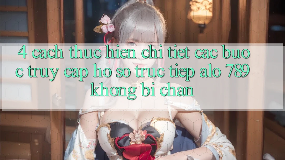 4. Cách thực hiện Chi Tiết Các Bước Truy cập hồ sơ Trực Tiếp Alo 789 Không Bị Chặn