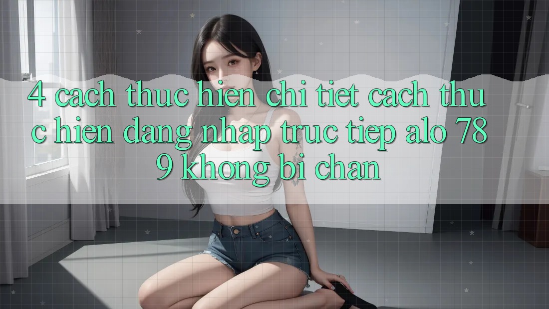 4. Cách thực hiện Chi Tiết Cách thực hiện Đăng Nhập Trực Tiếp Alo 789 Không Bị Chặn 4. Cách thực hiện Chi Tiết Cách thực hiện Đăng Nhập Trực Tiếp Alo 789 Không Bị Chặn
