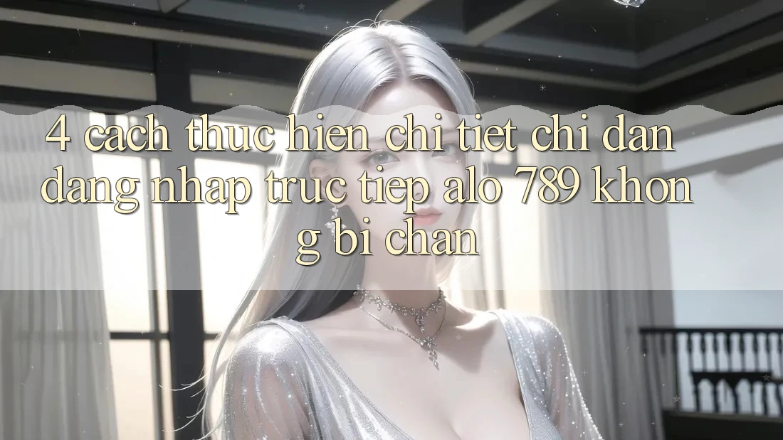 4. Cách thực hiện Chi Tiết Chỉ dẫn Đăng Nhập Trực Tiếp Alo 789 Không Bị Chặn 4. Cách thực hiện Chi Tiết Chỉ dẫn Đăng Nhập Trực Tiếp Alo 789 Không Bị Chặn