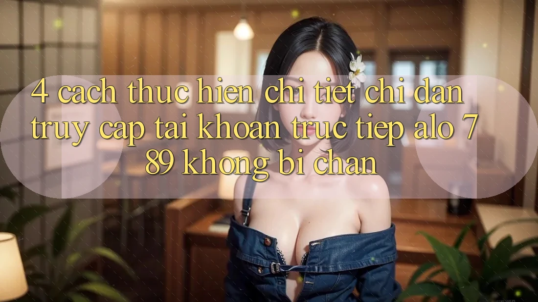 4. Cách thực hiện Chi Tiết Chỉ dẫn Truy cập tài khoản Trực Tiếp Alo 789 Không Bị Chặn 4. Cách thực hiện Chi Tiết Chỉ dẫn Truy cập tài khoản Trực Tiếp Alo 789 Không Bị Chặn