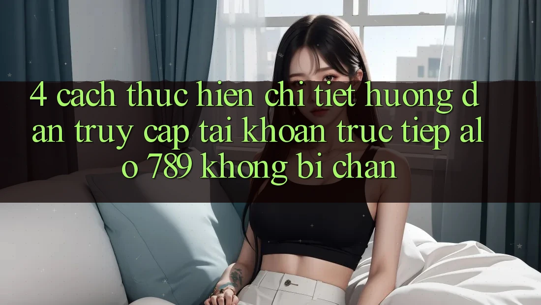 4. Cách thực hiện Chi Tiết Hướng dẫn Truy cập tài khoản Trực Tiếp Alo 789 Không Bị Chặn 4. Cách thực hiện Chi Tiết Hướng dẫn Truy cập tài khoản Trực Tiếp Alo 789 Không Bị Chặn