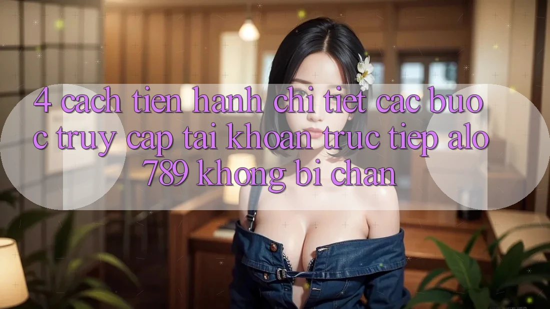 4. Cách tiến hành Chi Tiết Các Bước Truy cập tài khoản Trực Tiếp Alo 789 Không Bị Chặn 4. Cách tiến hành Chi Tiết Các Bước Truy cập tài khoản Trực Tiếp Alo 789 Không Bị Chặn