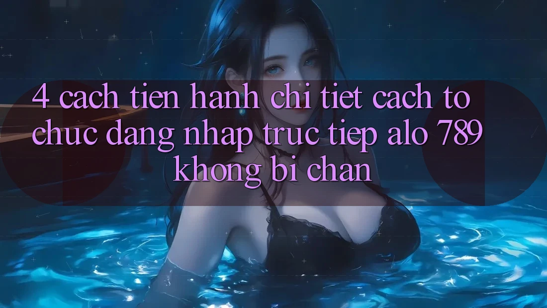 4. Cách tiến hành Chi Tiết Cách tổ chức Đăng Nhập Trực Tiếp Alo 789 Không Bị Chặn 4. Cách tiến hành Chi Tiết Cách tổ chức Đăng Nhập Trực Tiếp Alo 789 Không Bị Chặn