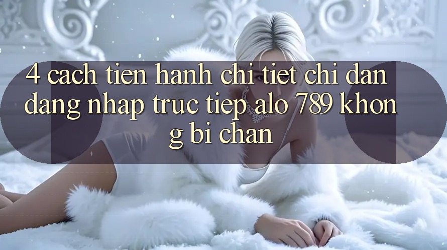 4. Cách tiến hành Chi Tiết Chỉ dẫn Đăng Nhập Trực Tiếp Alo 789 Không Bị Chặn 4. Cách tiến hành Chi Tiết Chỉ dẫn Đăng Nhập Trực Tiếp Alo 789 Không Bị Chặn