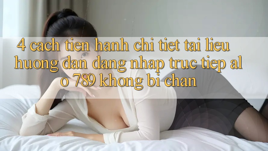 4. Cách tiến hành Chi Tiết Tài liệu hướng dẫn Đăng Nhập Trực Tiếp Alo 789 Không Bị Chặn 4. Cách tiến hành Chi Tiết Tài liệu hướng dẫn Đăng Nhập Trực Tiếp Alo 789 Không Bị Chặn