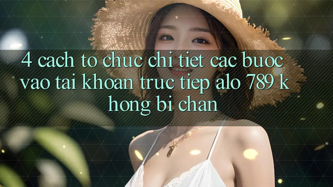 4. Cách tổ chức Chi Tiết Các Bước Vào tài khoản Trực Tiếp Alo 789 Không Bị Chặn 4. Cách tổ chức Chi Tiết Các Bước Vào tài khoản Trực Tiếp Alo 789 Không Bị Chặn