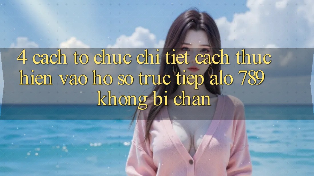 4. Cách tổ chức Chi Tiết Cách thực hiện Vào hồ sơ Trực Tiếp Alo 789 Không Bị Chặn 4. Cách tổ chức Chi Tiết Cách thực hiện Vào hồ sơ Trực Tiếp Alo 789 Không Bị Chặn