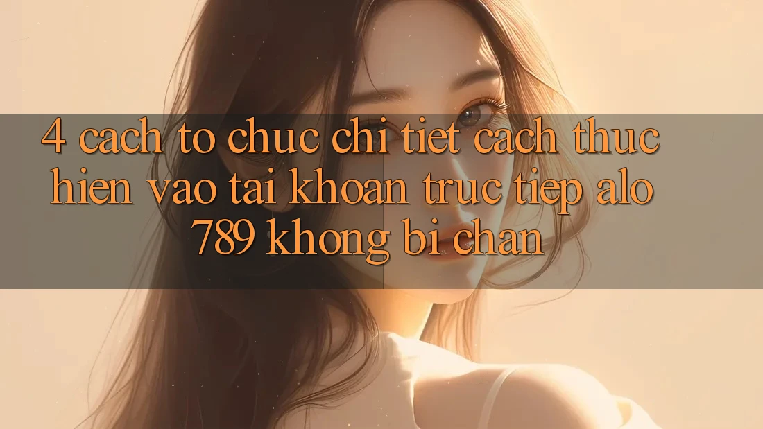 4. Cách tổ chức Chi Tiết Cách thực hiện Vào tài khoản Trực Tiếp Alo 789 Không Bị Chặn