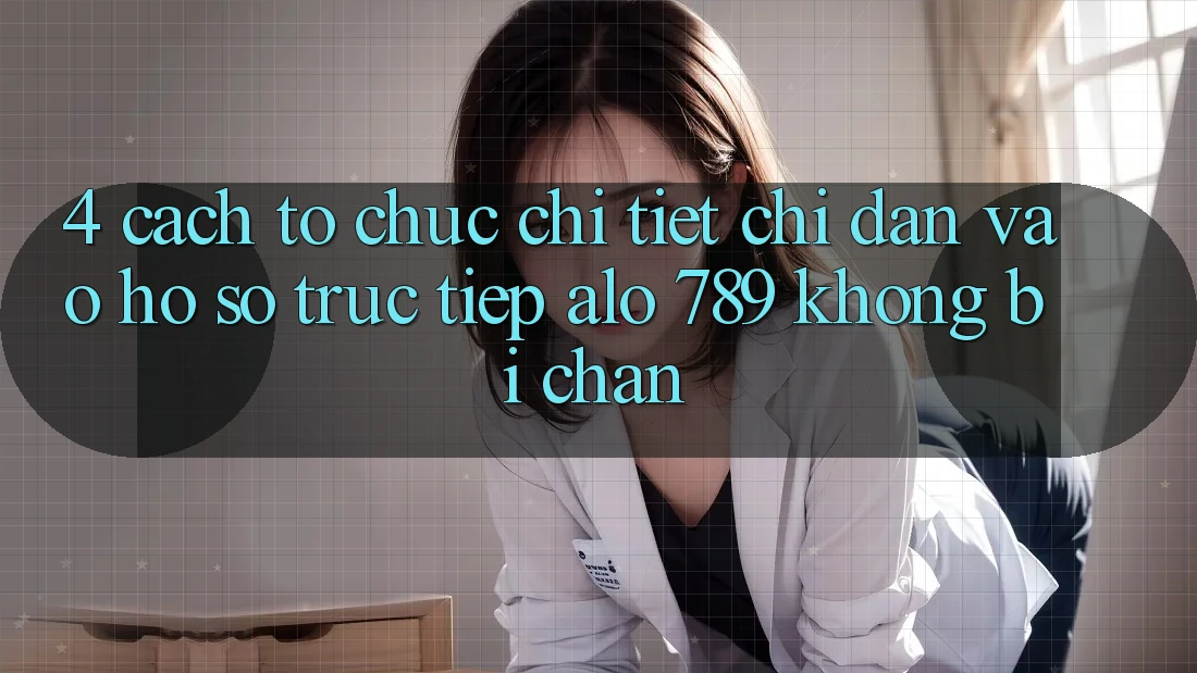 4. Cách tổ chức Chi Tiết Chỉ dẫn Vào hồ sơ Trực Tiếp Alo 789 Không Bị Chặn