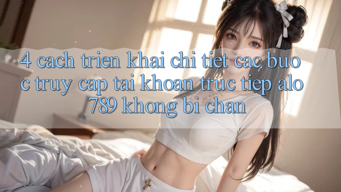 4. Cách triển khai Chi Tiết Các Bước Truy cập tài khoản Trực Tiếp Alo 789 Không Bị Chặn 4. Cách triển khai Chi Tiết Các Bước Truy cập tài khoản Trực Tiếp Alo 789 Không Bị Chặn