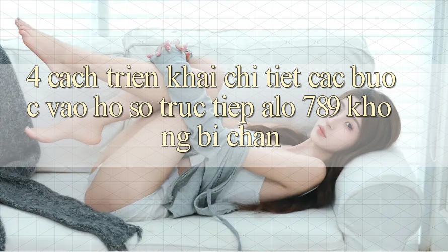 4. Cách triển khai Chi Tiết Các Bước Vào hồ sơ Trực Tiếp Alo 789 Không Bị Chặn 4. Cách triển khai Chi Tiết Các Bước Vào hồ sơ Trực Tiếp Alo 789 Không Bị Chặn