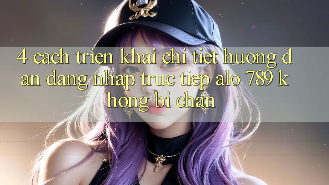 4. Cách triển khai Chi Tiết Hướng dẫn Đăng nhập Trực Tiếp Alo 789 Không Bị Chặn 4. Cách triển khai Chi Tiết Hướng dẫn Đăng nhập Trực Tiếp Alo 789 Không Bị Chặn