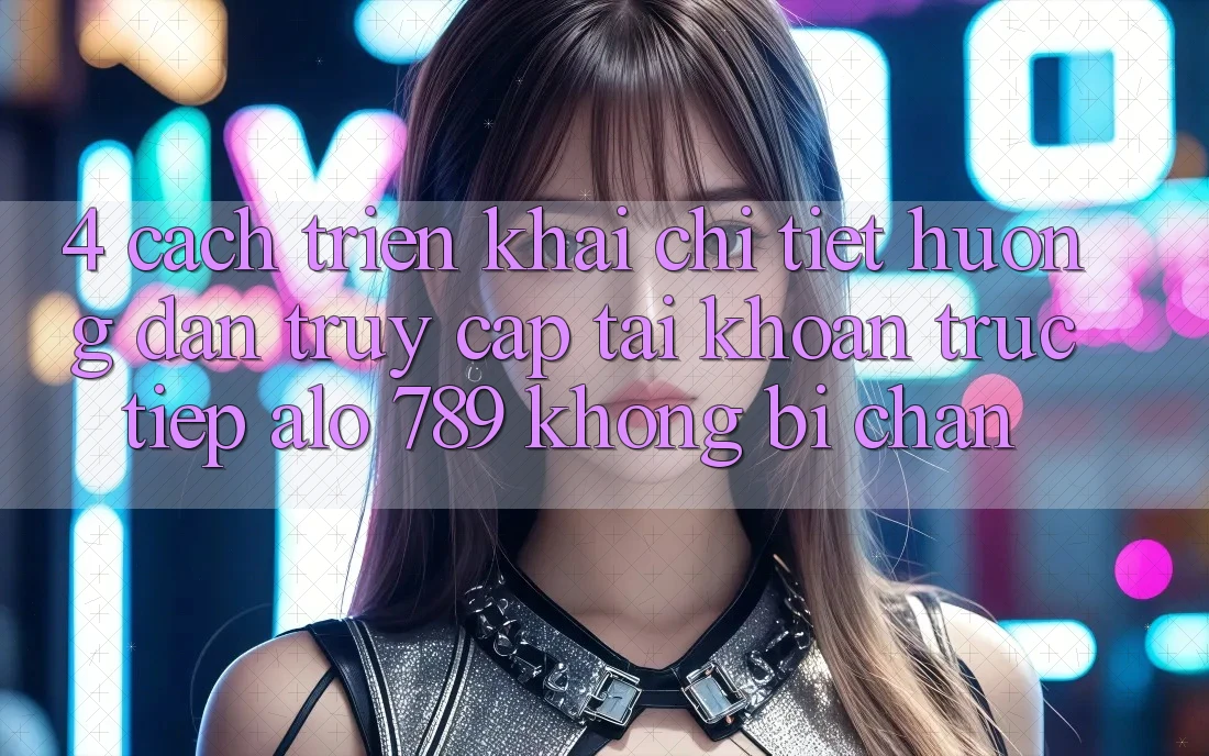 4. Cách triển khai Chi Tiết Hướng dẫn Truy cập tài khoản Trực Tiếp Alo 789 Không Bị Chặn 4. Cách triển khai Chi Tiết Hướng dẫn Truy cập tài khoản Trực Tiếp Alo 789 Không Bị Chặn